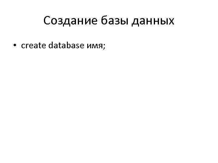 Создание базы данных • create database имя; 