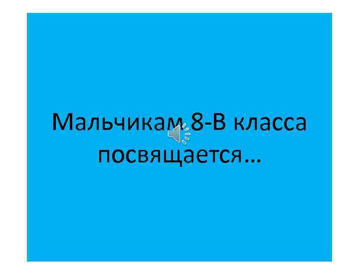 Мальчикам 8 -В класса посвящается… 