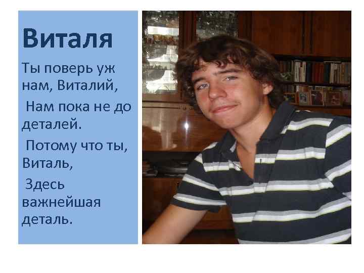 Виталя Ты поверь уж нам, Виталий, Нам пока не до деталей. Потому что ты,