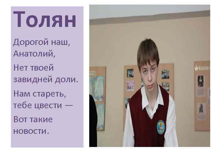 Толян Дорогой наш, Анатолий, Нет твоей завидней доли. Нам стареть, тебе цвести — Вот