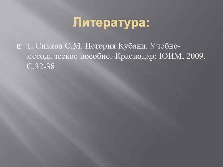 Литература: 1. Сивков С. М. История Кубани. Учебнометодическое пособие. -Краснодар: ЮИМ, 2009. С. 32