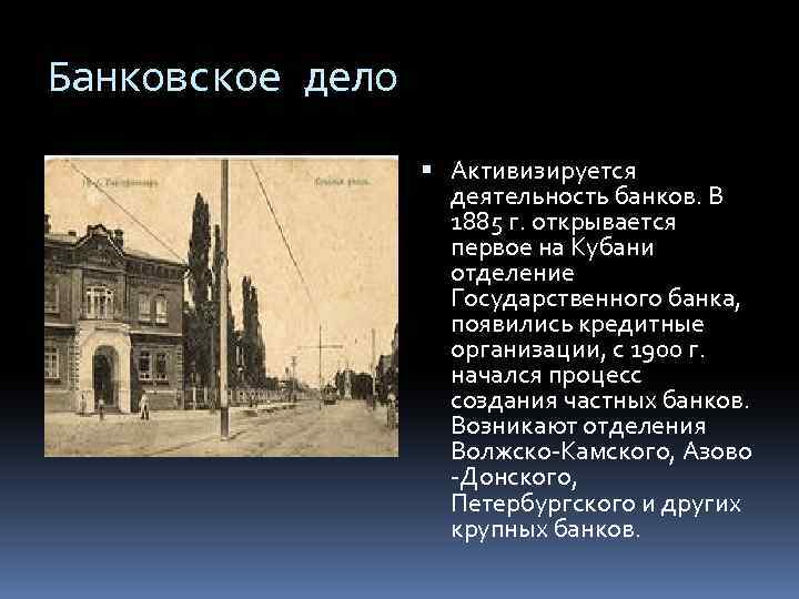 Банковское дело Активизируется деятельность банков. В 1885 г. открывается первое на Кубани отделение Государственного