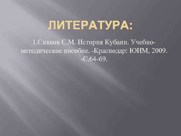 ЛИТЕРАТУРА: 1. Сивков С. М. История Кубани. Учебнометодическое пособие. -Краснодар: ЮИМ, 2009. -С. 64