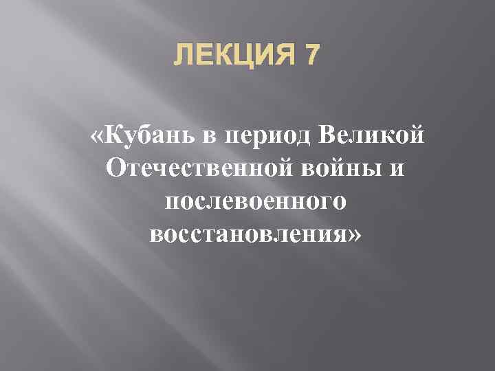 ЛЕКЦИЯ 7 «Кубань в период Великой Отечественной войны и послевоенного восстановления» 