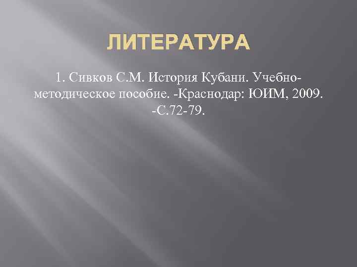 ЛИТЕРАТУРА 1. Сивков С. М. История Кубани. Учебнометодическое пособие. -Краснодар: ЮИМ, 2009. -С. 72