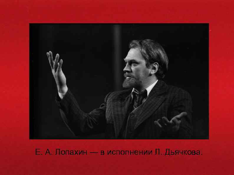 Е. А. Лопахин — в исполнении Л. Дьячкова. 