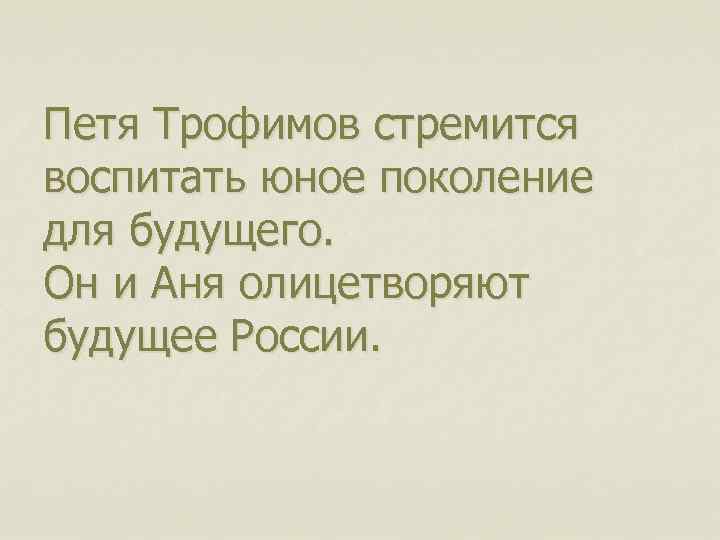 Петя Трофимов стремится воспитать юное поколение для будущего. Он и Аня олицетворяют будущее России.