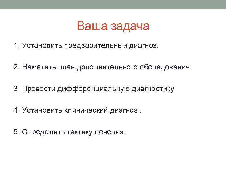 Ваша задача 1. Установить предварительный диагноз. 2. Наметить план дополнительного обследования. 3. Провести дифференциальную
