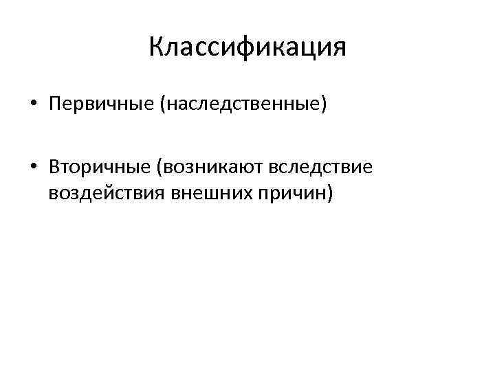 Классификация • Первичные (наследственные) • Вторичные (возникают вследствие воздействия внешних причин) 