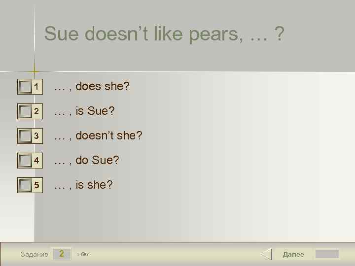 Sue doesn’t like pears, … ? 0 0 0 1 … , does she?