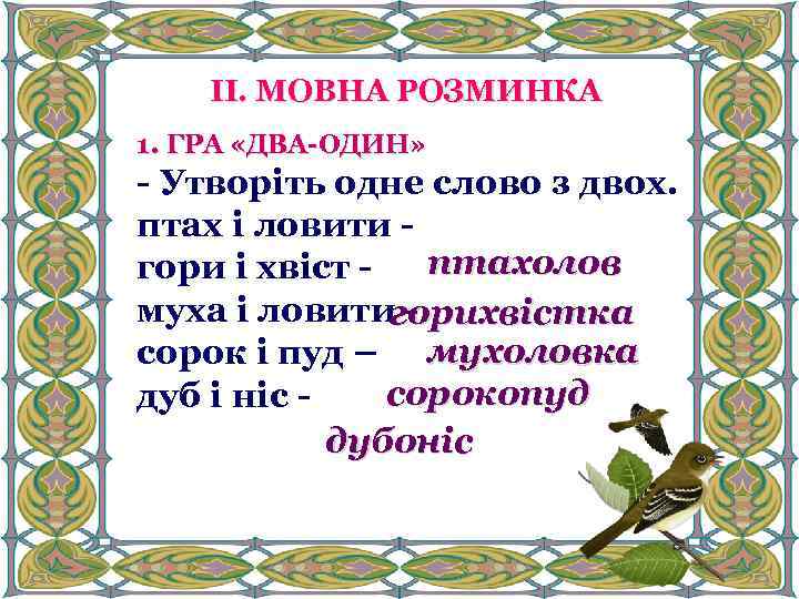 ІІ. МОВНА РОЗМИНКА 1. ГРА «ДВА-ОДИН» - Утворіть одне слово з двох. птах і