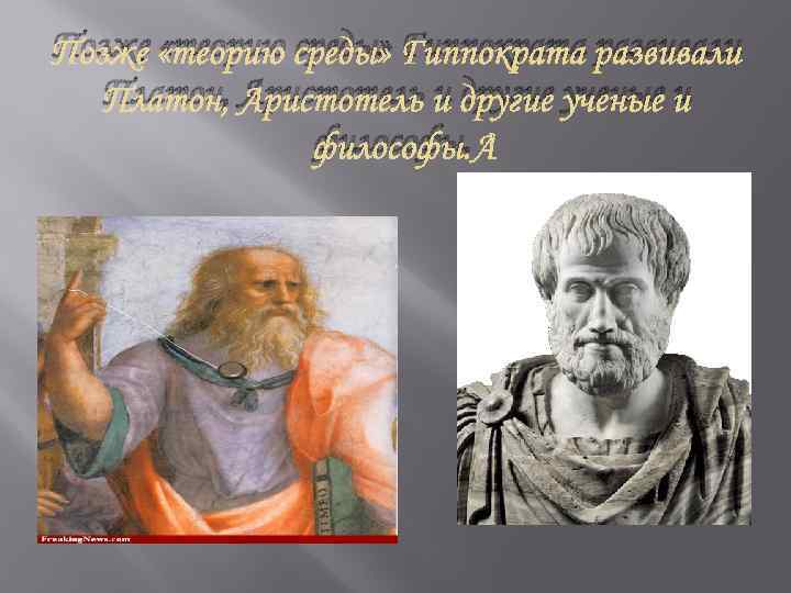 Позже «теорию среды» Гиппократа развивали Платон, Аристотель и другие ученые и философы. 