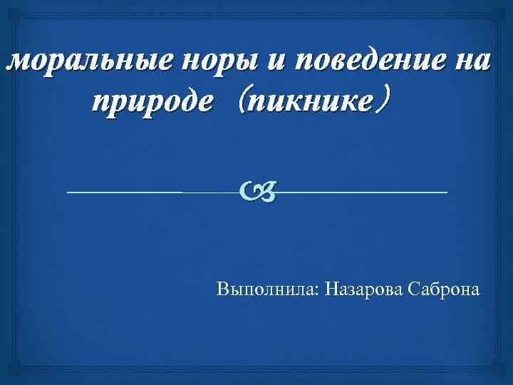 моральные норы и поведение на природе（пикнике） Выполнила: Назарова Саброна 