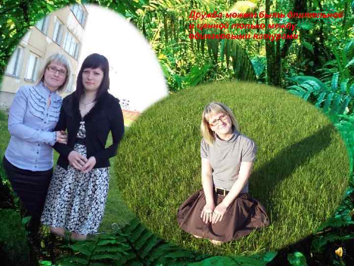 Дружба может быть длительной и ценной только между одинаковыми натурами 