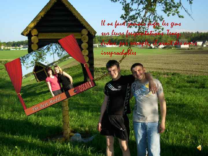 Il ne faut jamais juger les gens sur leurs frеquentations. Tenez, Judas, par exemple,