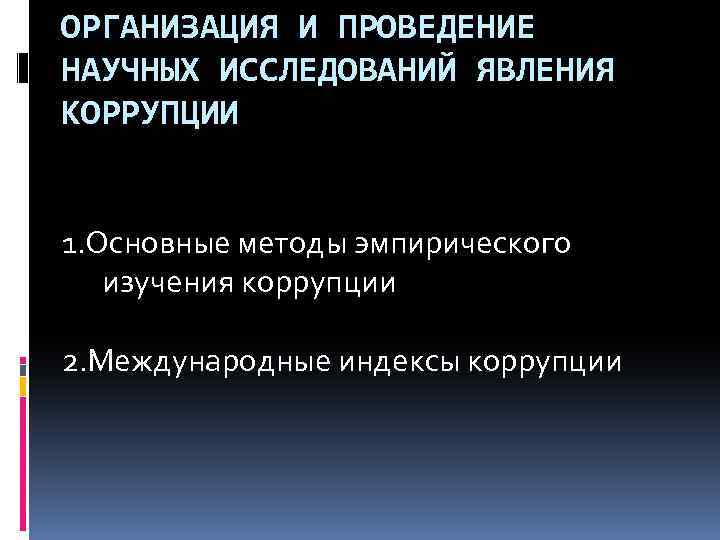 ОРГАНИЗАЦИЯ И ПРОВЕДЕНИЕ НАУЧНЫХ ИССЛЕДОВАНИЙ ЯВЛЕНИЯ КОРРУПЦИИ 1. Основные методы эмпирического изучения коррупции 2.