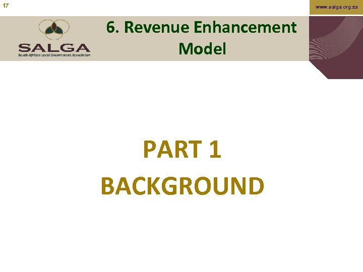 17 www. salga. org. za 6. Revenue Enhancement Model PART 1 BACKGROUND 