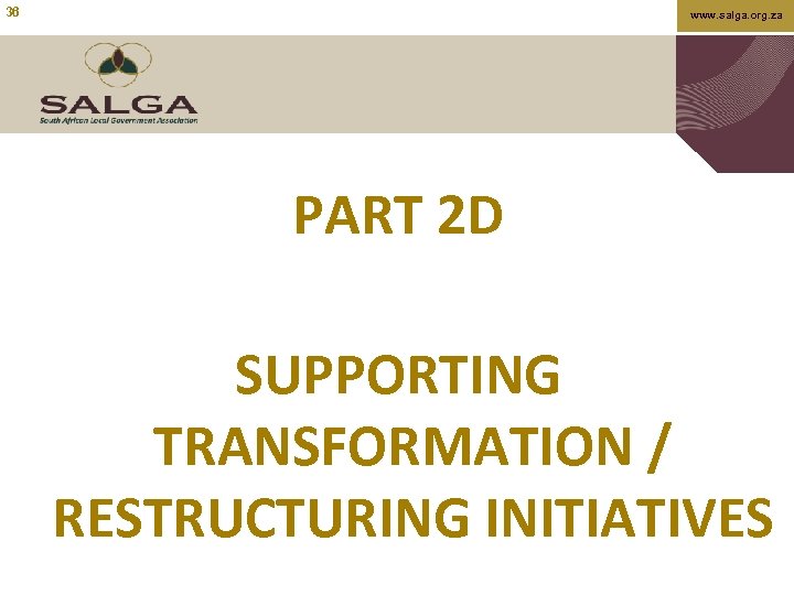 36 www. salga. org. za PART 2 D SUPPORTING TRANSFORMATION / RESTRUCTURING INITIATIVES 