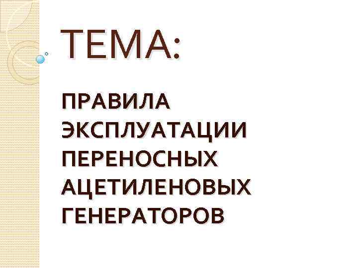 ТЕМА: ПРАВИЛА ЭКСПЛУАТАЦИИ ПЕРЕНОСНЫХ АЦЕТИЛЕНОВЫХ ГЕНЕРАТОРОВ 