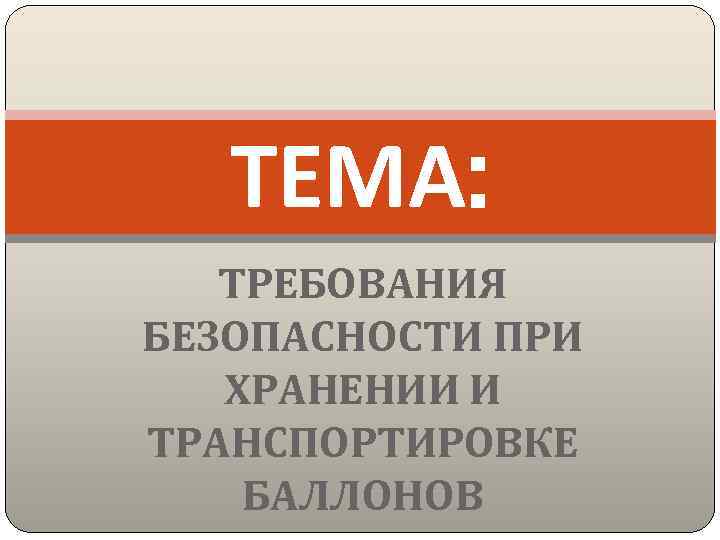 ТЕМА: ТРЕБОВАНИЯ БЕЗОПАСНОСТИ ПРИ ХРАНЕНИИ И ТРАНСПОРТИРОВКЕ БАЛЛОНОВ 