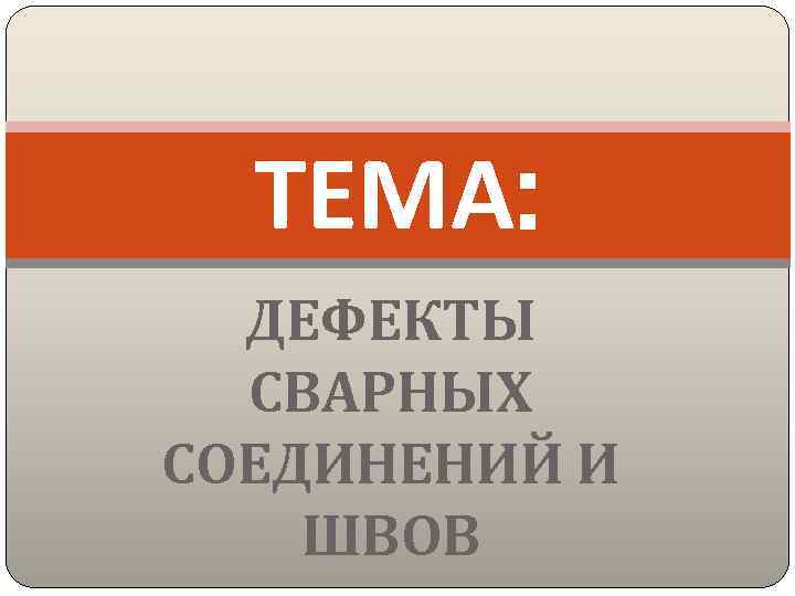 ТЕМА: ДЕФЕКТЫ СВАРНЫХ СОЕДИНЕНИЙ И ШВОВ 