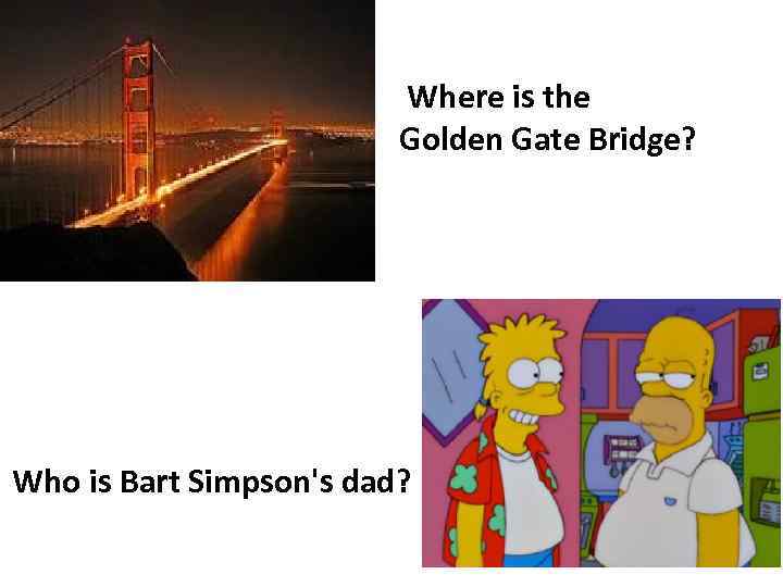 Where is the Golden Gate Bridge? Who is Bart Simpson's dad? 