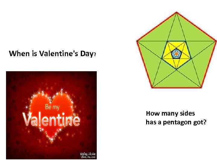 When is Valentine's Day? How many sides has a pentagon got? 