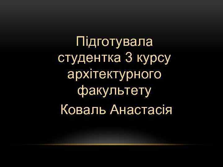 Підготувала студентка 3 курсу архітектурного факультету Коваль Анастасія 