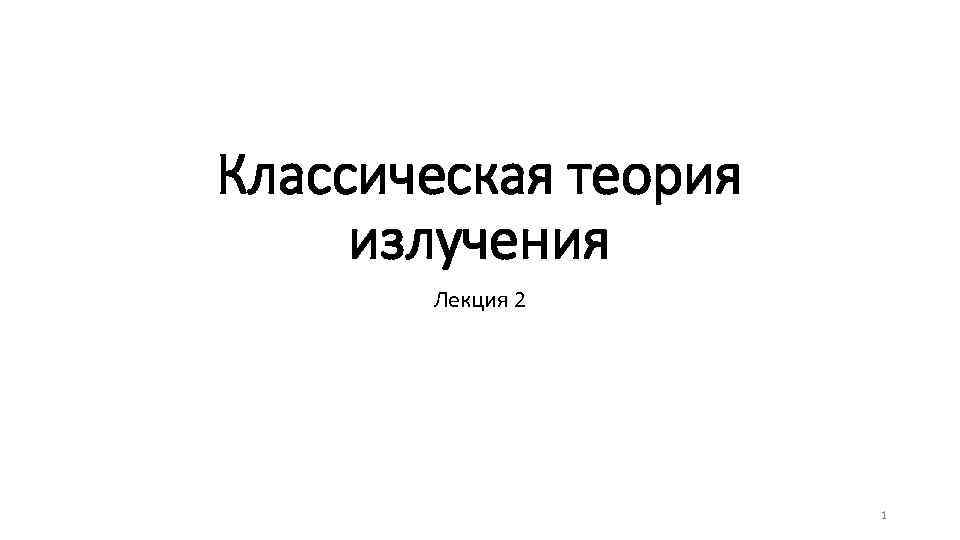 Классическая теория излучения Лекция 2 1 