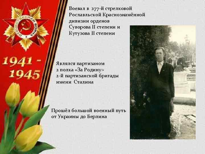 Воевал в 277 -й стрелковой Рославльской Краснознамённой дивизии орденов Суворова II степени и Кутузова