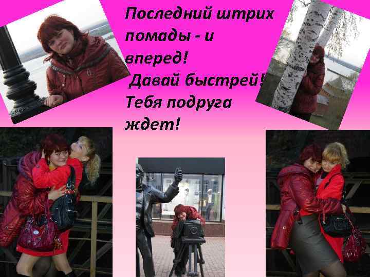 Последний штрих помады - и вперед! Давай быстрей! Тебя подруга ждет! 