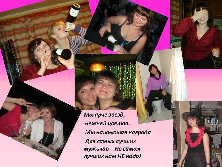 Мы ярче звезд, нежней цветов. Мы наивысшая награда Для самых лучших мужиков - Не