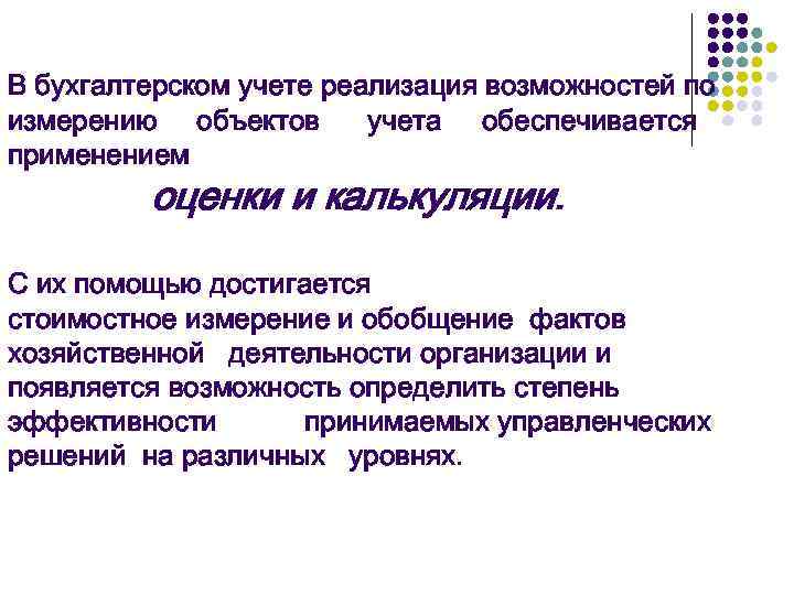 В бухгалтерском учете реализация возможностей по измерению объектов учета обеспечивается применением оценки и калькуляции.