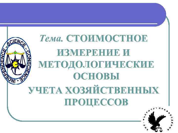 Тема. СТОИМОСТНОЕ ИЗМЕРЕНИЕ И МЕТОДОЛОГИЧЕСКИЕ ОСНОВЫ УЧЕТА ХОЗЯЙСТВЕННЫХ ПРОЦЕССОВ 