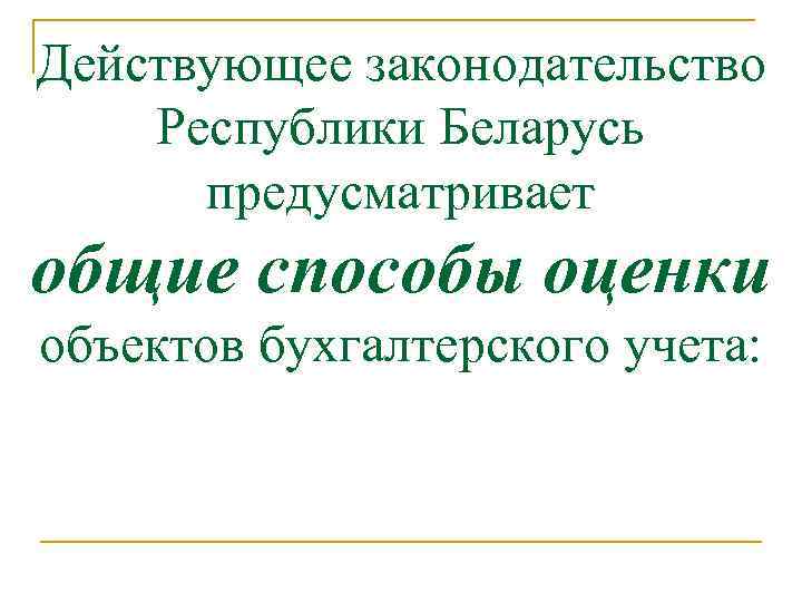 Действующее законодательство Республики Беларусь предусматривает общие способы оценки объектов бухгалтерского учета: 