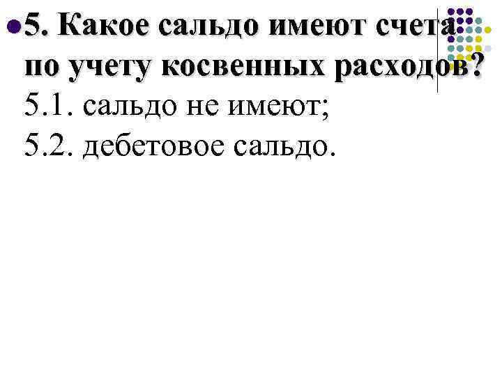 l 5. Какое сальдо имеют счета по учету косвенных расходов? 5. 1. сальдо не
