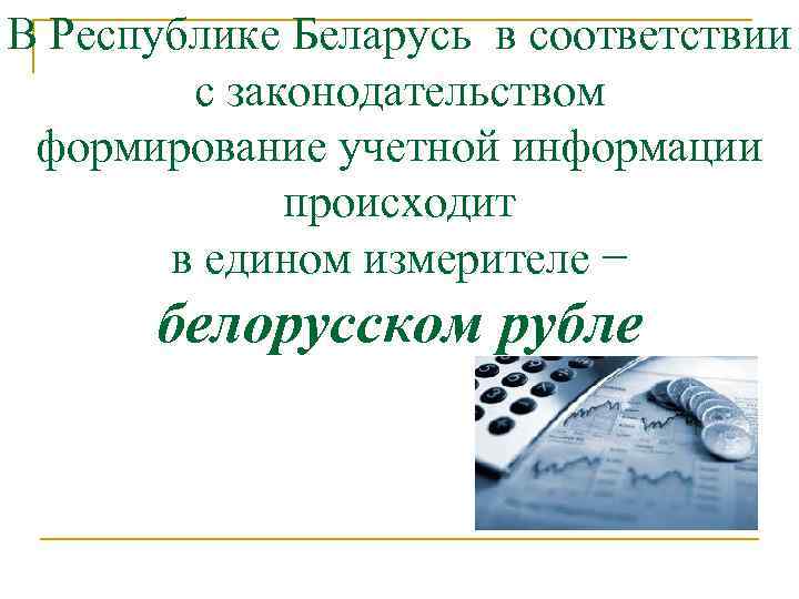 В Республике Беларусь в соответствии с законодательством формирование учетной информации происходит в едином измерителе
