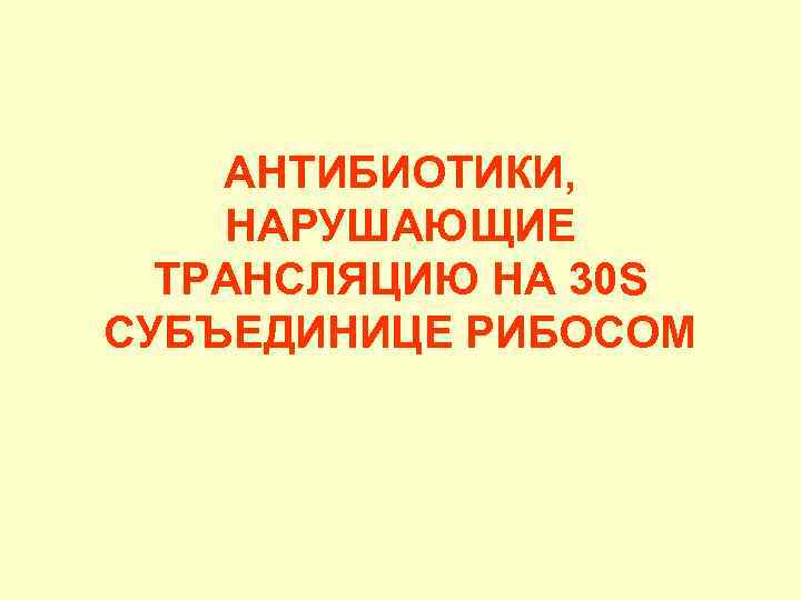 АНТИБИОТИКИ, НАРУШАЮЩИЕ ТРАНСЛЯЦИЮ НА 30 S СУБЪЕДИНИЦЕ РИБОСОМ 