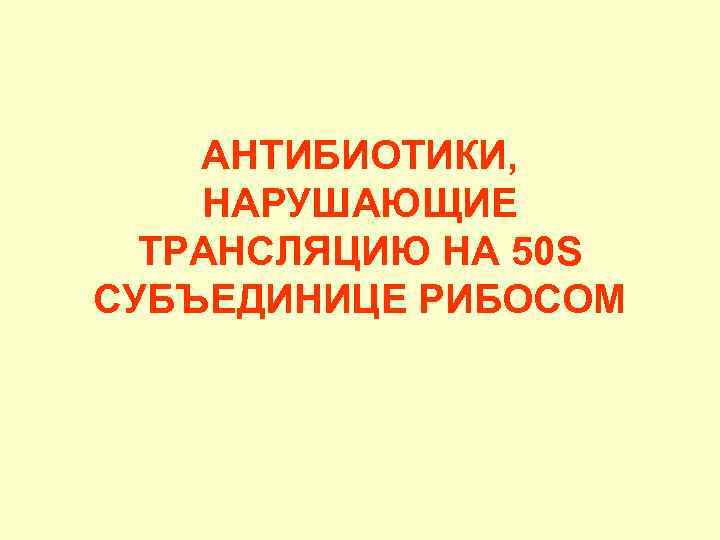 АНТИБИОТИКИ, НАРУШАЮЩИЕ ТРАНСЛЯЦИЮ НА 50 S СУБЪЕДИНИЦЕ РИБОСОМ 