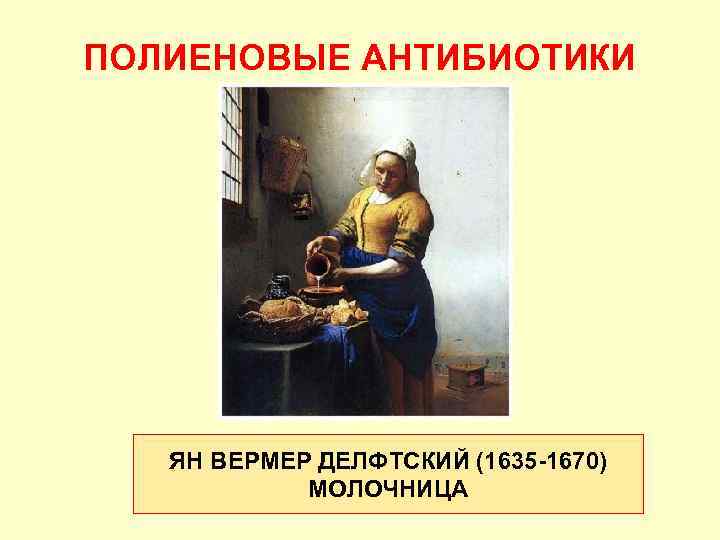 ПОЛИЕНОВЫЕ АНТИБИОТИКИ ЯН ВЕРМЕР ДЕЛФТСКИЙ (1635 -1670) МОЛОЧНИЦА 