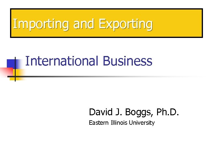 Importing and Exporting International Business David J. Boggs, Ph. D. Eastern Illinois University 
