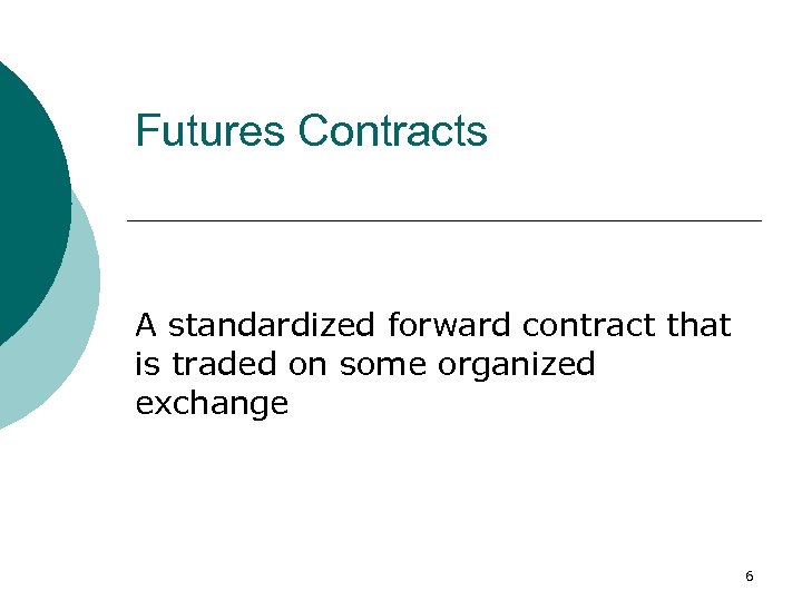 Futures Contracts A standardized forward contract that is traded on some organized exchange 6