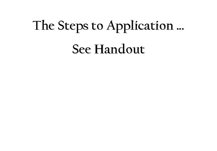 The Steps to Application … See Handout 
