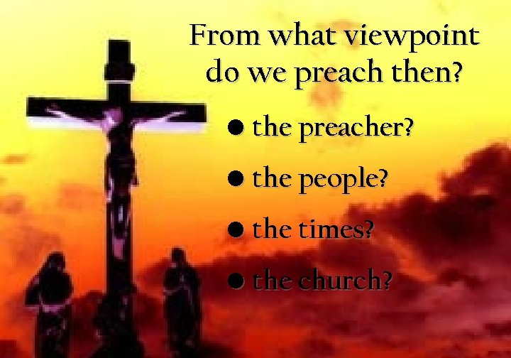 From what viewpoint do we preach then? • the preacher? • the people? •