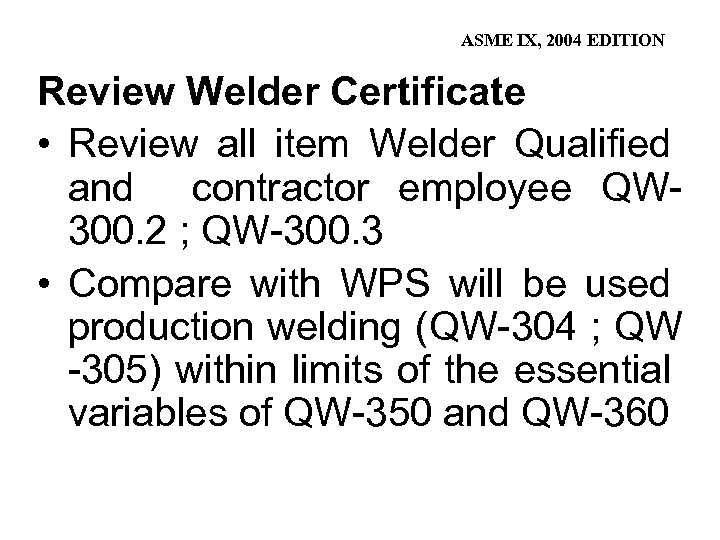 ASME IX, 2004 EDITION Review Welder Certificate • Review all item Welder Qualified and