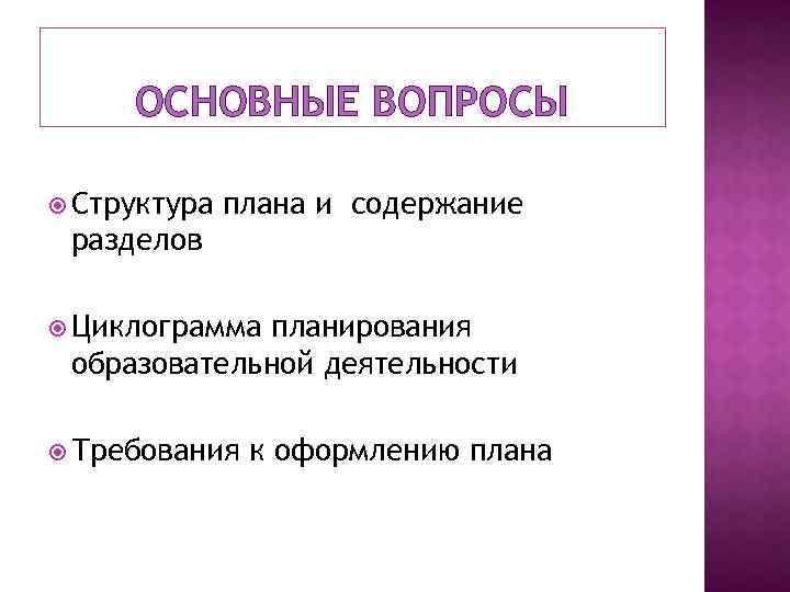 ОСНОВНЫЕ ВОПРОСЫ Структура плана и содержание разделов Циклограмма планирования образовательной деятельности Требования к оформлению