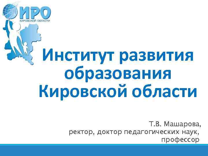 Институт развития образования Кировской области Т. В. Машарова, ректор, доктор педагогических наук, профессор 