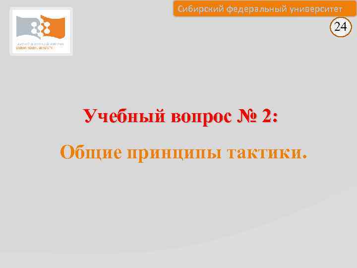 Сибирский федеральный университет 24 Учебный вопрос № 2: Общие принципы тактики. 