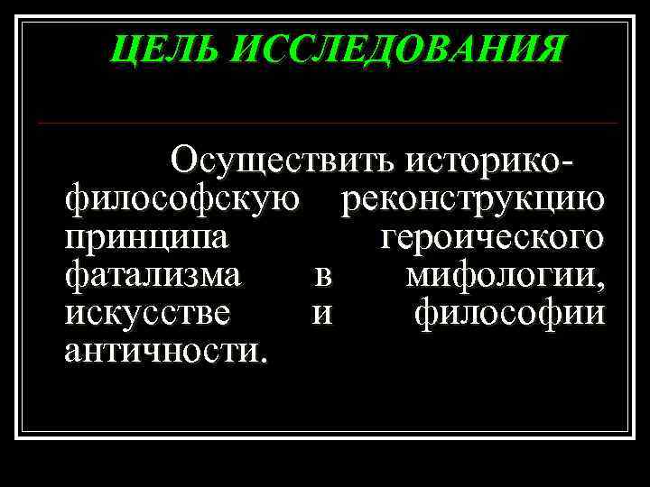 ЦЕЛЬ ИССЛЕДОВАНИЯ Осуществить историкофилософскую реконструкцию принципа героического фатализма в мифологии, искусстве и философии античности.