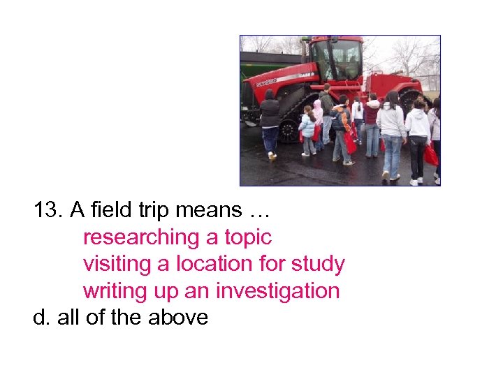 13. A field trip means … researching a topic visiting a location for study